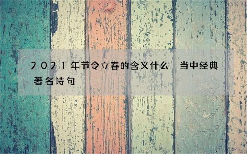 2021年节令立春的含义什么 当中经典著名诗句